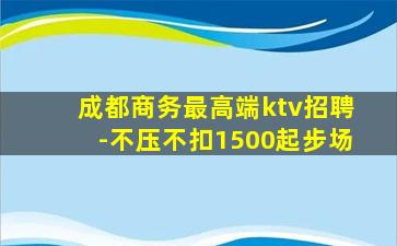成都商务最高端ktv招聘-不压不扣1500起步场